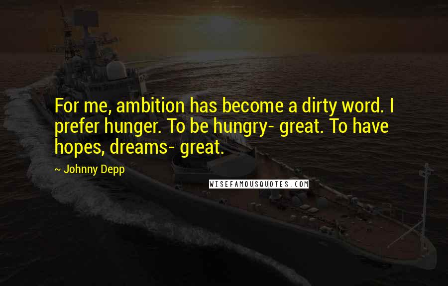 Johnny Depp Quotes: For me, ambition has become a dirty word. I prefer hunger. To be hungry- great. To have hopes, dreams- great.