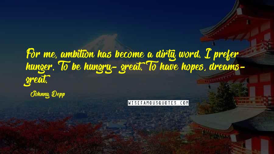 Johnny Depp Quotes: For me, ambition has become a dirty word. I prefer hunger. To be hungry- great. To have hopes, dreams- great.