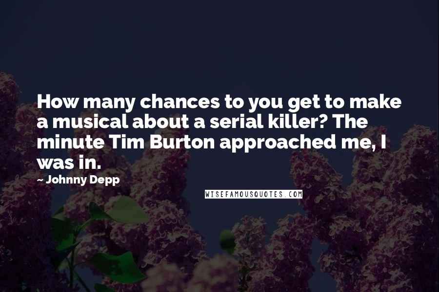 Johnny Depp Quotes: How many chances to you get to make a musical about a serial killer? The minute Tim Burton approached me, I was in.