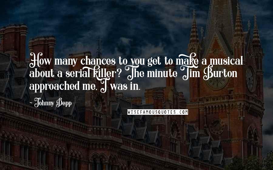 Johnny Depp Quotes: How many chances to you get to make a musical about a serial killer? The minute Tim Burton approached me, I was in.