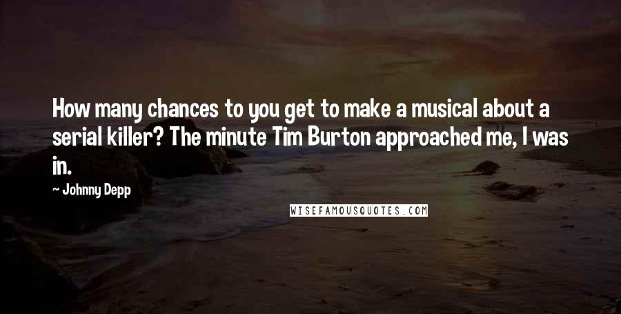 Johnny Depp Quotes: How many chances to you get to make a musical about a serial killer? The minute Tim Burton approached me, I was in.