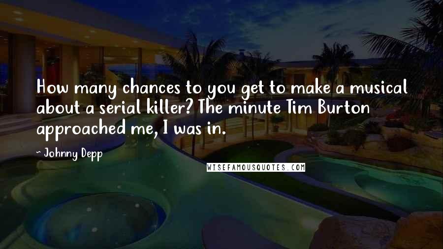 Johnny Depp Quotes: How many chances to you get to make a musical about a serial killer? The minute Tim Burton approached me, I was in.