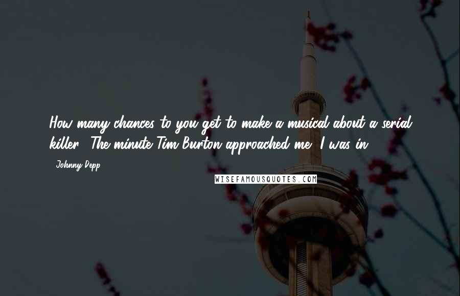 Johnny Depp Quotes: How many chances to you get to make a musical about a serial killer? The minute Tim Burton approached me, I was in.