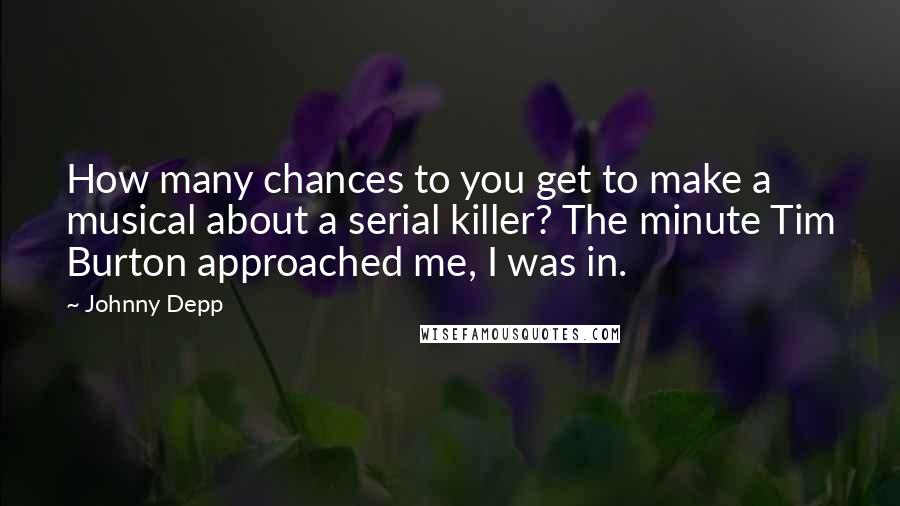 Johnny Depp Quotes: How many chances to you get to make a musical about a serial killer? The minute Tim Burton approached me, I was in.