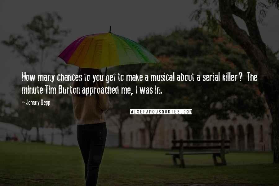 Johnny Depp Quotes: How many chances to you get to make a musical about a serial killer? The minute Tim Burton approached me, I was in.