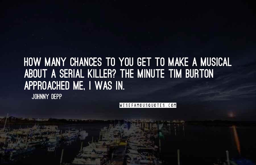 Johnny Depp Quotes: How many chances to you get to make a musical about a serial killer? The minute Tim Burton approached me, I was in.