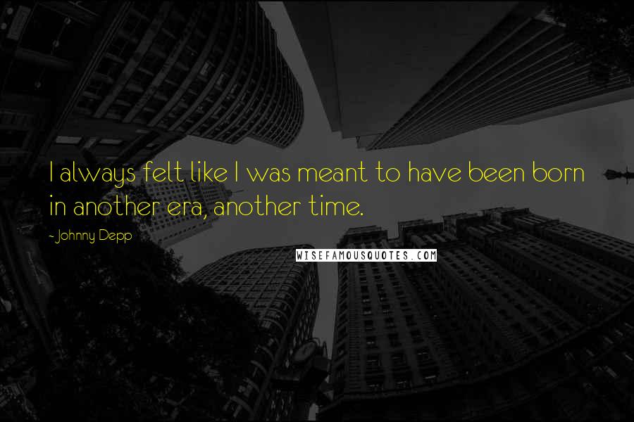 Johnny Depp Quotes: I always felt like I was meant to have been born in another era, another time.