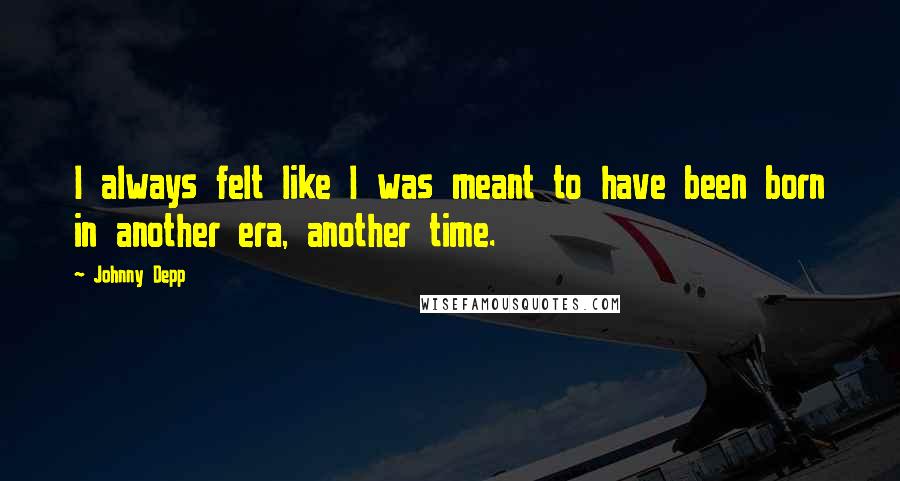 Johnny Depp Quotes: I always felt like I was meant to have been born in another era, another time.