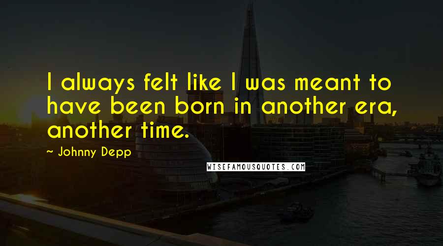 Johnny Depp Quotes: I always felt like I was meant to have been born in another era, another time.