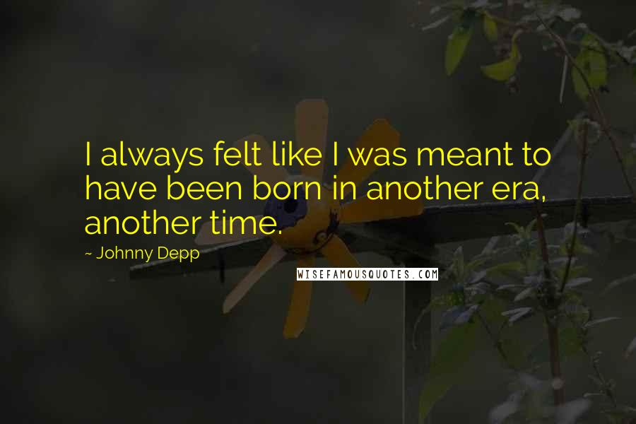 Johnny Depp Quotes: I always felt like I was meant to have been born in another era, another time.
