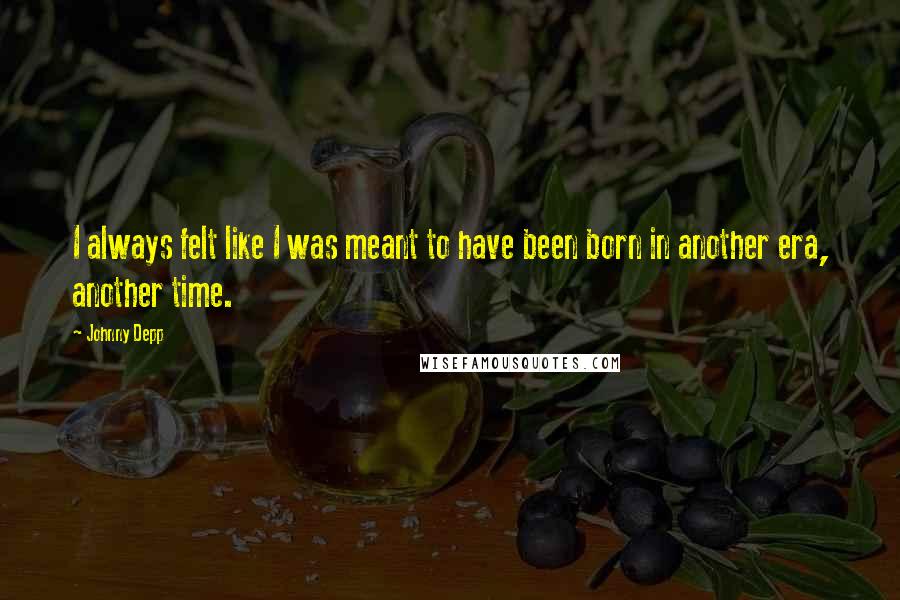 Johnny Depp Quotes: I always felt like I was meant to have been born in another era, another time.