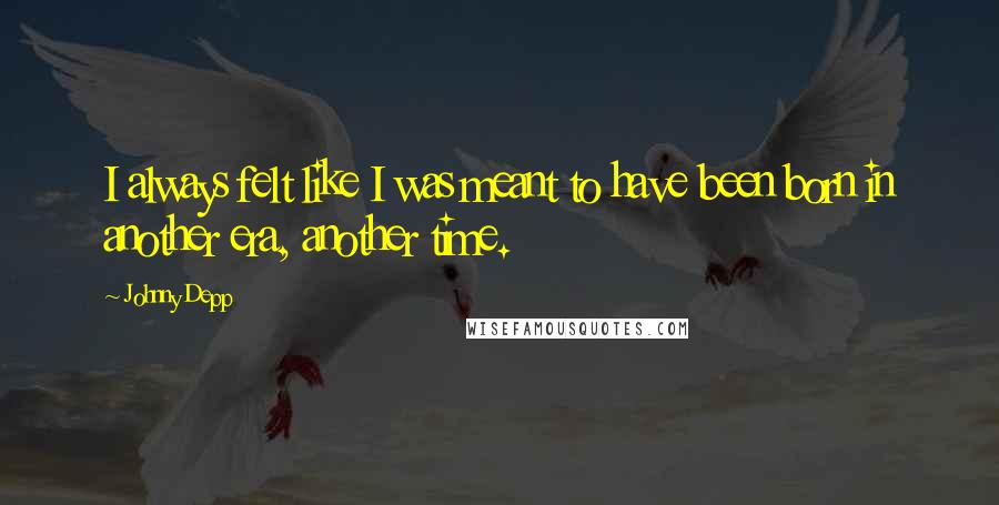 Johnny Depp Quotes: I always felt like I was meant to have been born in another era, another time.