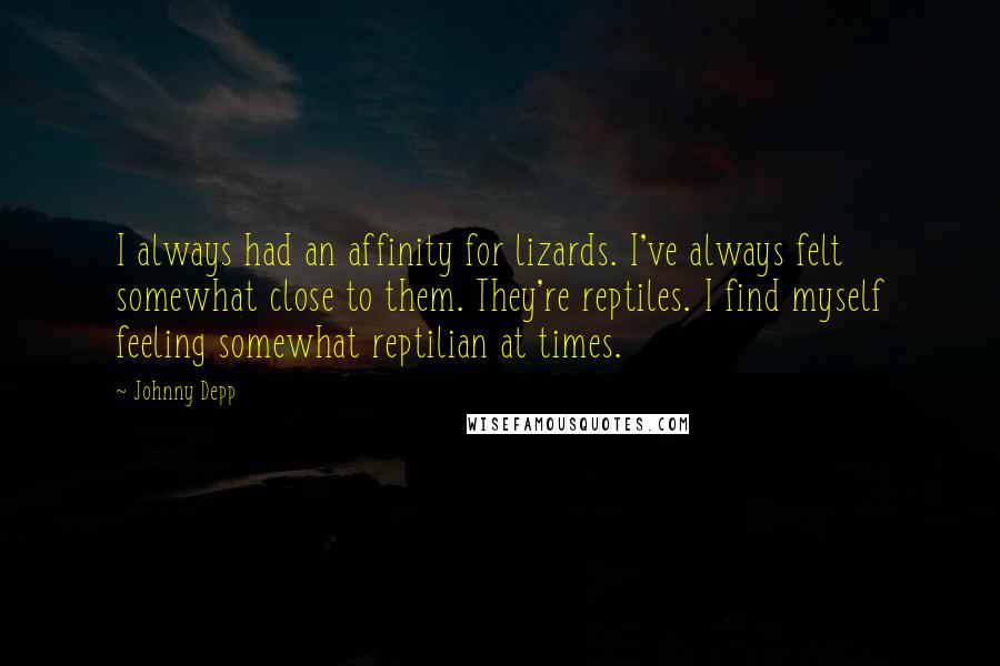 Johnny Depp Quotes: I always had an affinity for lizards. I've always felt somewhat close to them. They're reptiles. I find myself feeling somewhat reptilian at times.