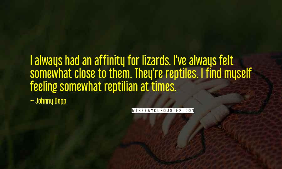 Johnny Depp Quotes: I always had an affinity for lizards. I've always felt somewhat close to them. They're reptiles. I find myself feeling somewhat reptilian at times.