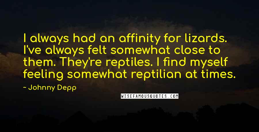 Johnny Depp Quotes: I always had an affinity for lizards. I've always felt somewhat close to them. They're reptiles. I find myself feeling somewhat reptilian at times.