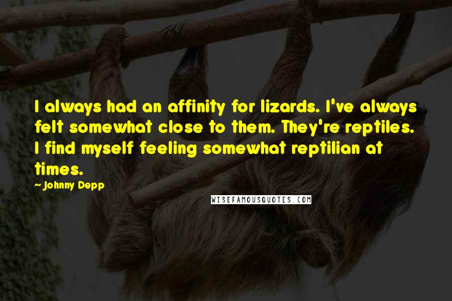 Johnny Depp Quotes: I always had an affinity for lizards. I've always felt somewhat close to them. They're reptiles. I find myself feeling somewhat reptilian at times.