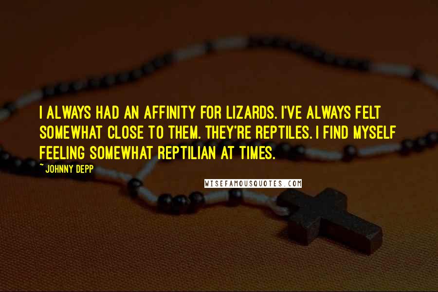 Johnny Depp Quotes: I always had an affinity for lizards. I've always felt somewhat close to them. They're reptiles. I find myself feeling somewhat reptilian at times.