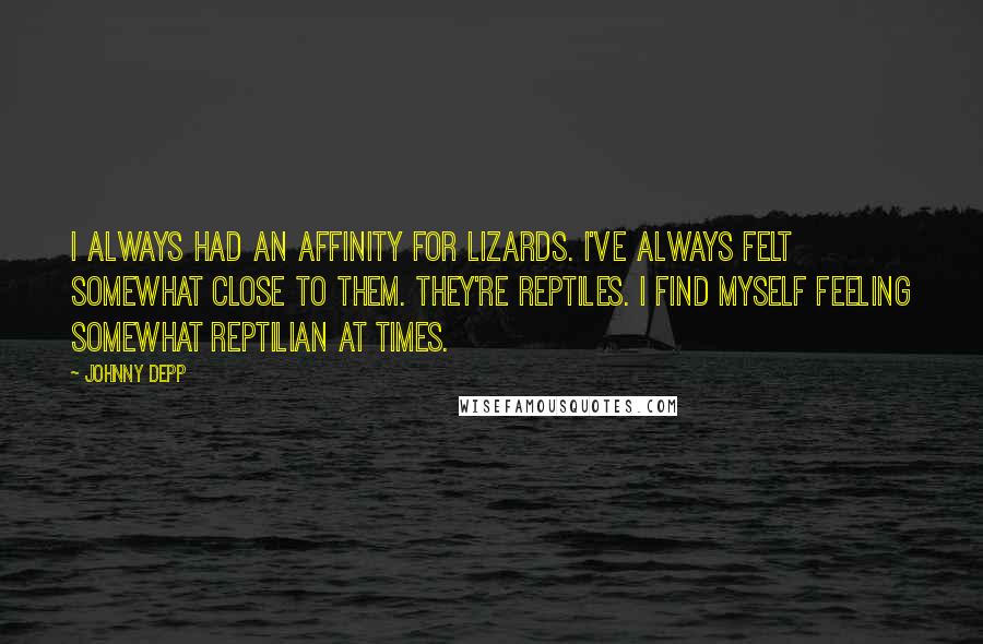 Johnny Depp Quotes: I always had an affinity for lizards. I've always felt somewhat close to them. They're reptiles. I find myself feeling somewhat reptilian at times.