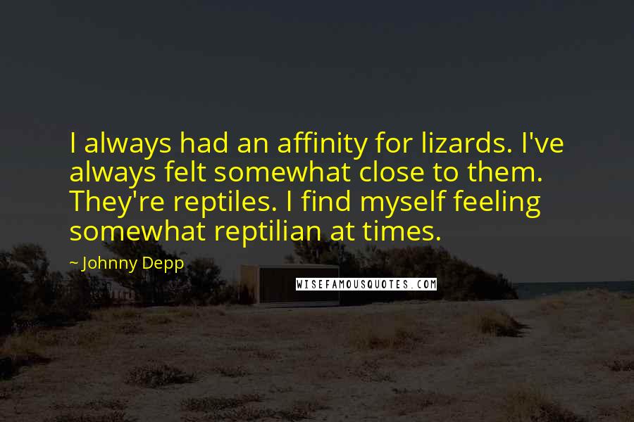 Johnny Depp Quotes: I always had an affinity for lizards. I've always felt somewhat close to them. They're reptiles. I find myself feeling somewhat reptilian at times.