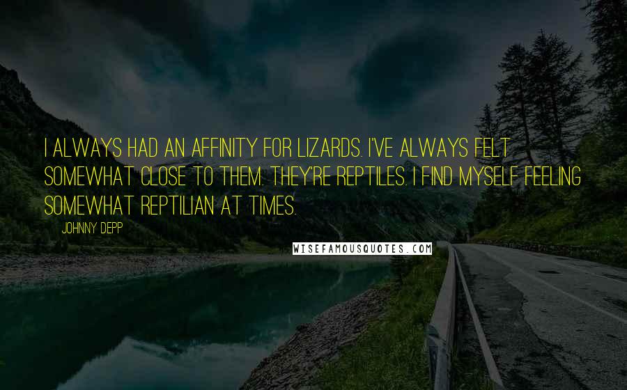 Johnny Depp Quotes: I always had an affinity for lizards. I've always felt somewhat close to them. They're reptiles. I find myself feeling somewhat reptilian at times.