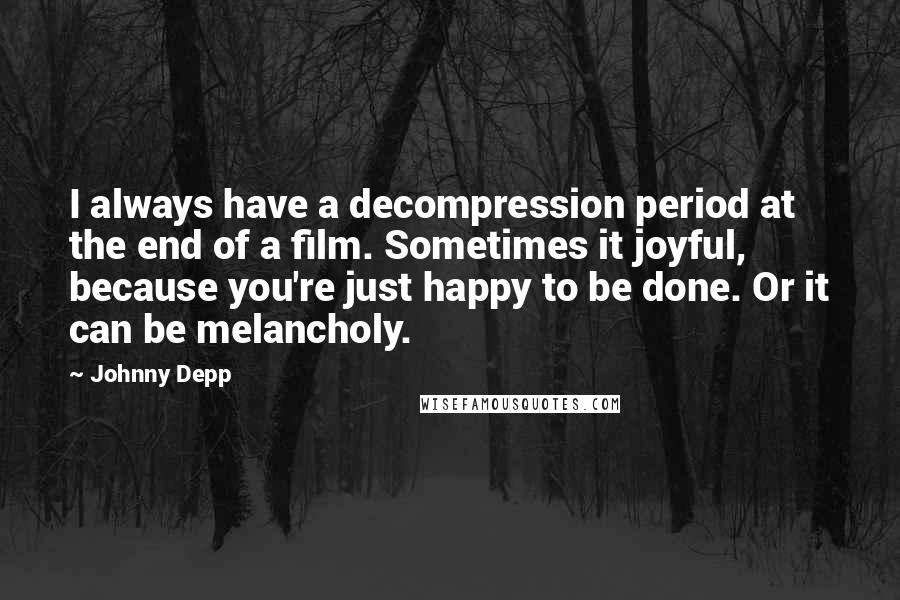 Johnny Depp Quotes: I always have a decompression period at the end of a film. Sometimes it joyful, because you're just happy to be done. Or it can be melancholy.