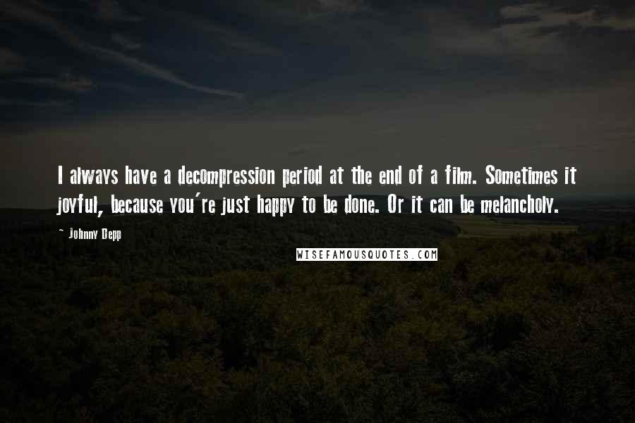 Johnny Depp Quotes: I always have a decompression period at the end of a film. Sometimes it joyful, because you're just happy to be done. Or it can be melancholy.