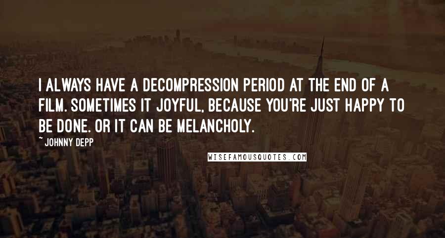 Johnny Depp Quotes: I always have a decompression period at the end of a film. Sometimes it joyful, because you're just happy to be done. Or it can be melancholy.