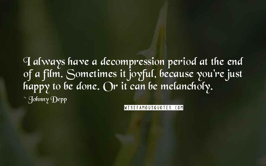 Johnny Depp Quotes: I always have a decompression period at the end of a film. Sometimes it joyful, because you're just happy to be done. Or it can be melancholy.