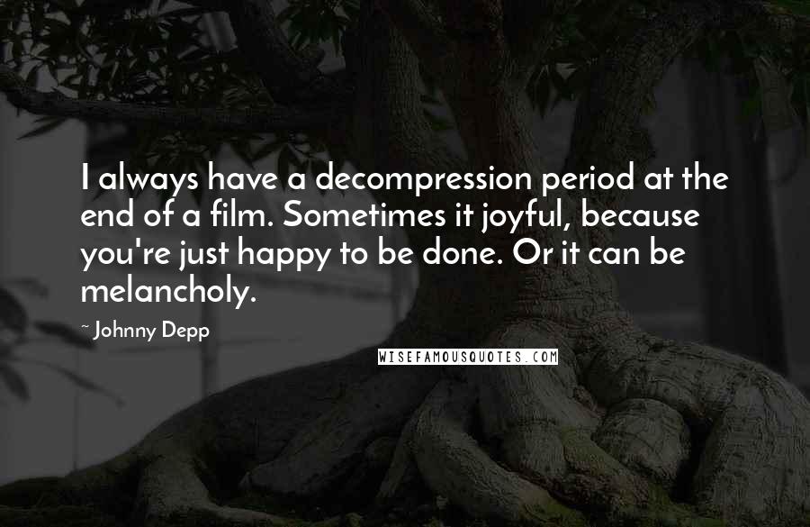 Johnny Depp Quotes: I always have a decompression period at the end of a film. Sometimes it joyful, because you're just happy to be done. Or it can be melancholy.