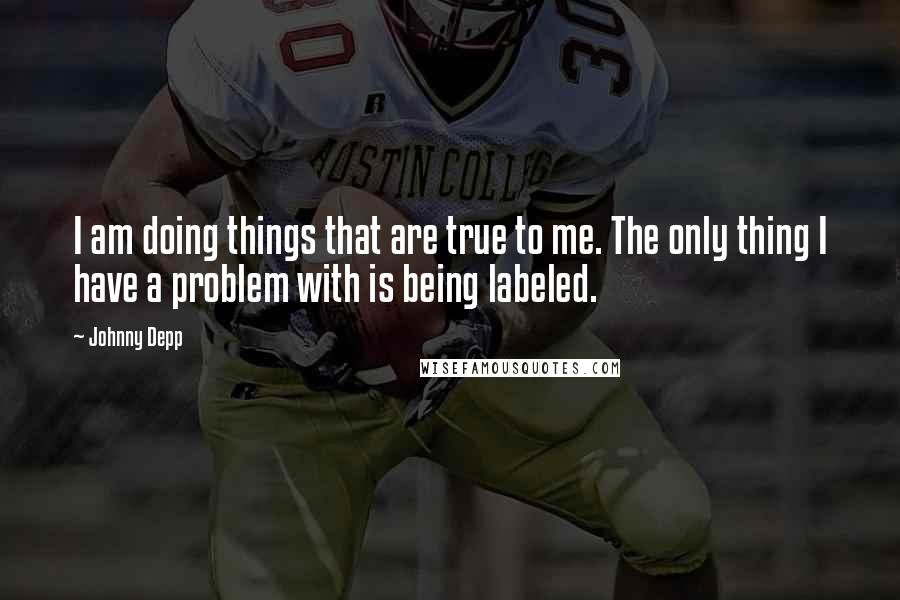 Johnny Depp Quotes: I am doing things that are true to me. The only thing I have a problem with is being labeled.