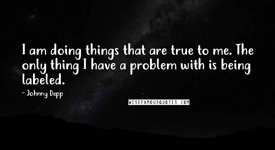 Johnny Depp Quotes: I am doing things that are true to me. The only thing I have a problem with is being labeled.