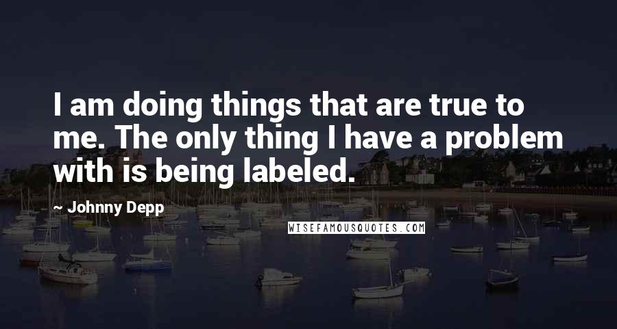 Johnny Depp Quotes: I am doing things that are true to me. The only thing I have a problem with is being labeled.