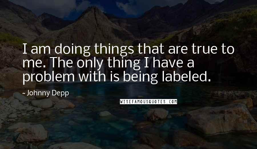 Johnny Depp Quotes: I am doing things that are true to me. The only thing I have a problem with is being labeled.