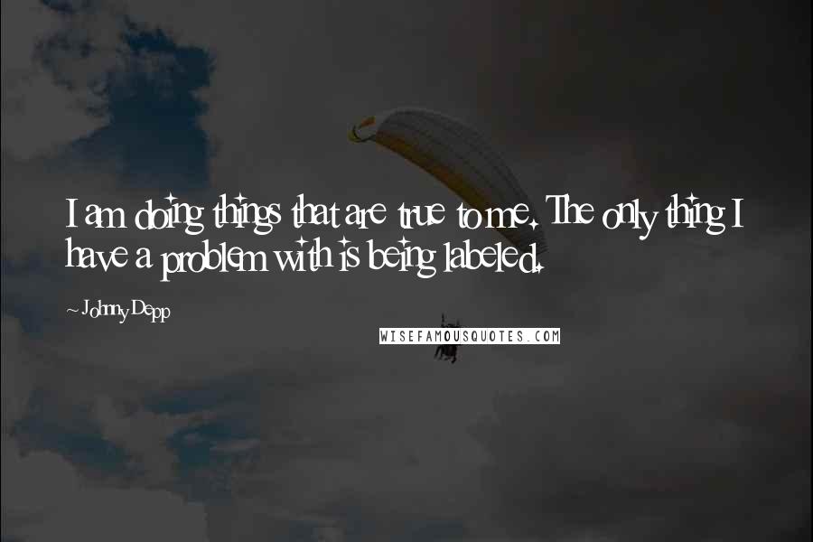 Johnny Depp Quotes: I am doing things that are true to me. The only thing I have a problem with is being labeled.