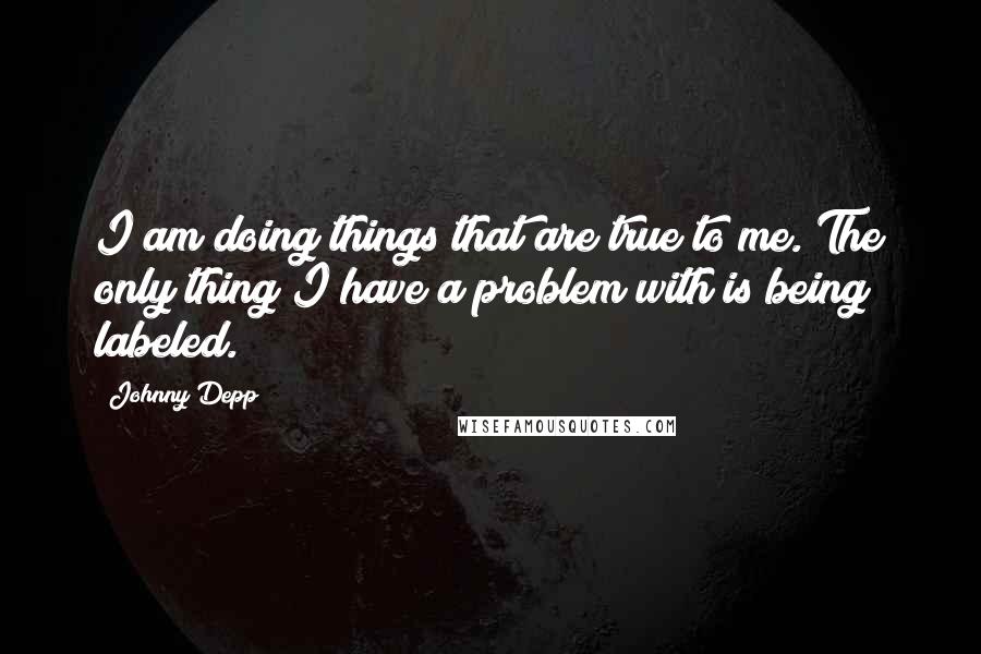 Johnny Depp Quotes: I am doing things that are true to me. The only thing I have a problem with is being labeled.