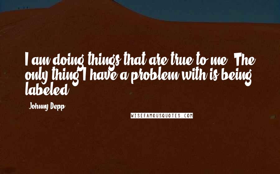 Johnny Depp Quotes: I am doing things that are true to me. The only thing I have a problem with is being labeled.