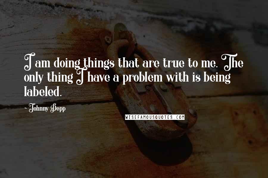 Johnny Depp Quotes: I am doing things that are true to me. The only thing I have a problem with is being labeled.