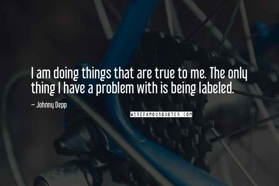 Johnny Depp Quotes: I am doing things that are true to me. The only thing I have a problem with is being labeled.