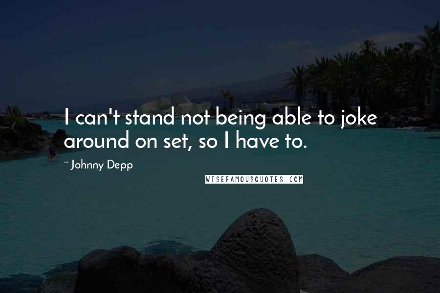 Johnny Depp Quotes: I can't stand not being able to joke around on set, so I have to.