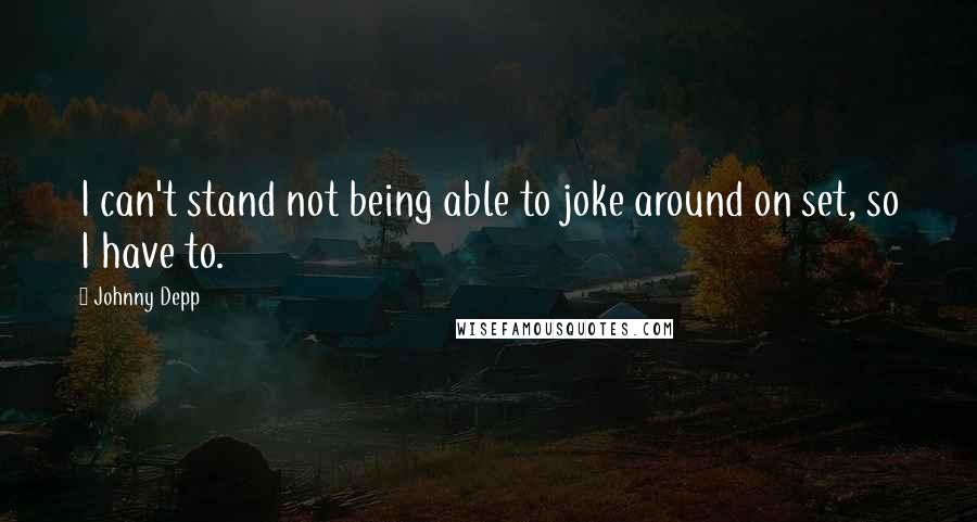 Johnny Depp Quotes: I can't stand not being able to joke around on set, so I have to.