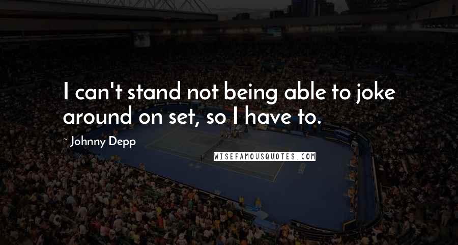 Johnny Depp Quotes: I can't stand not being able to joke around on set, so I have to.