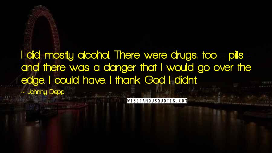 Johnny Depp Quotes: I did mostly alcohol. There were drugs, too - pills - and there was a danger that I would go over the edge. I could have. I thank God I didn't.