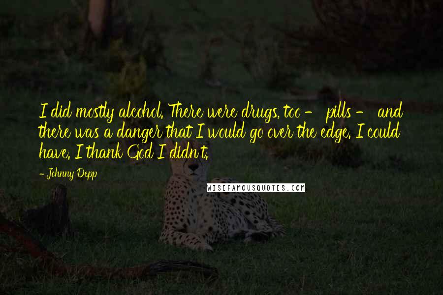 Johnny Depp Quotes: I did mostly alcohol. There were drugs, too - pills - and there was a danger that I would go over the edge. I could have. I thank God I didn't.