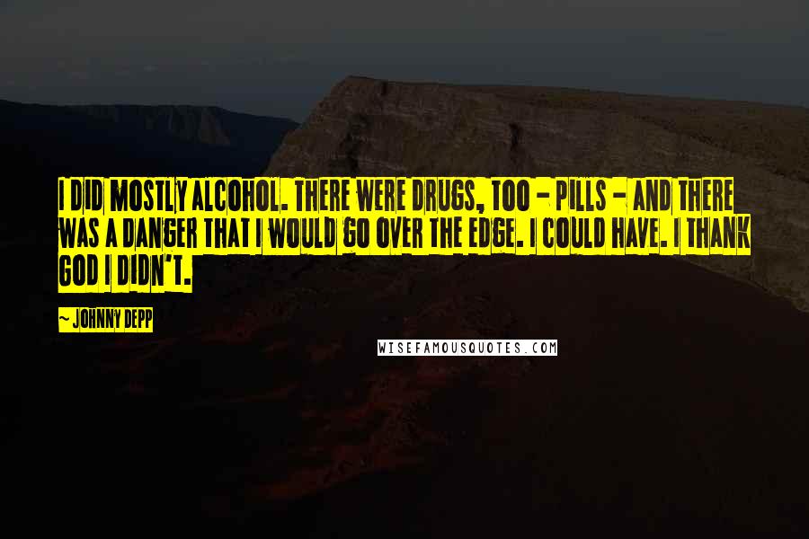 Johnny Depp Quotes: I did mostly alcohol. There were drugs, too - pills - and there was a danger that I would go over the edge. I could have. I thank God I didn't.