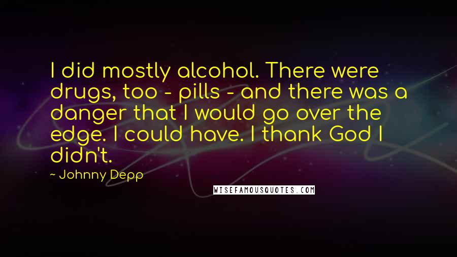 Johnny Depp Quotes: I did mostly alcohol. There were drugs, too - pills - and there was a danger that I would go over the edge. I could have. I thank God I didn't.