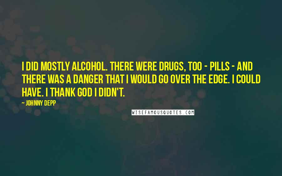 Johnny Depp Quotes: I did mostly alcohol. There were drugs, too - pills - and there was a danger that I would go over the edge. I could have. I thank God I didn't.