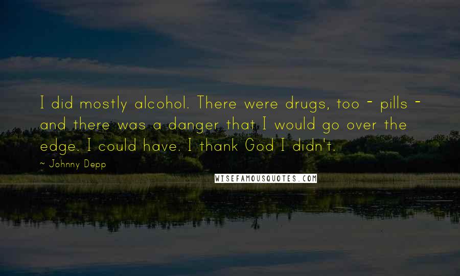 Johnny Depp Quotes: I did mostly alcohol. There were drugs, too - pills - and there was a danger that I would go over the edge. I could have. I thank God I didn't.