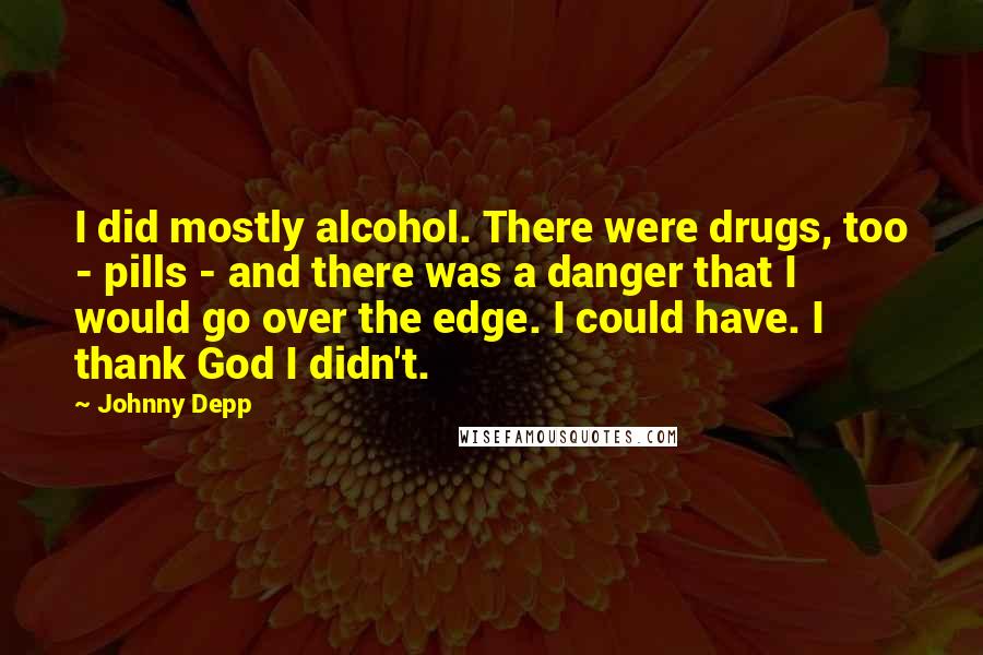 Johnny Depp Quotes: I did mostly alcohol. There were drugs, too - pills - and there was a danger that I would go over the edge. I could have. I thank God I didn't.