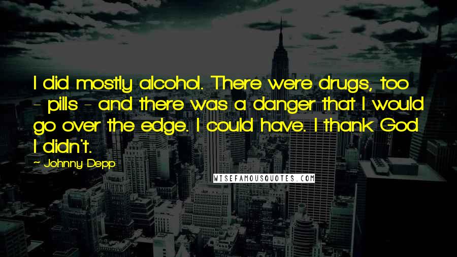 Johnny Depp Quotes: I did mostly alcohol. There were drugs, too - pills - and there was a danger that I would go over the edge. I could have. I thank God I didn't.
