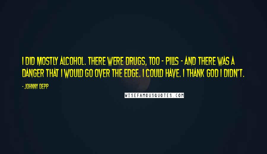 Johnny Depp Quotes: I did mostly alcohol. There were drugs, too - pills - and there was a danger that I would go over the edge. I could have. I thank God I didn't.